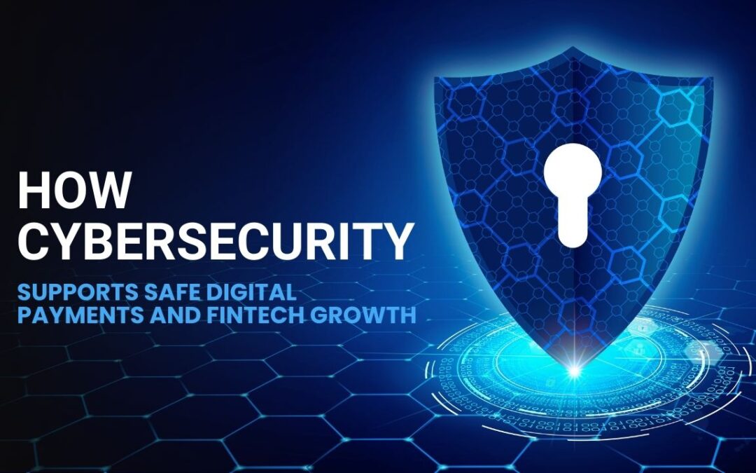 How Cybersecurity Supports Safe Digital Payments and FinTech Growth?