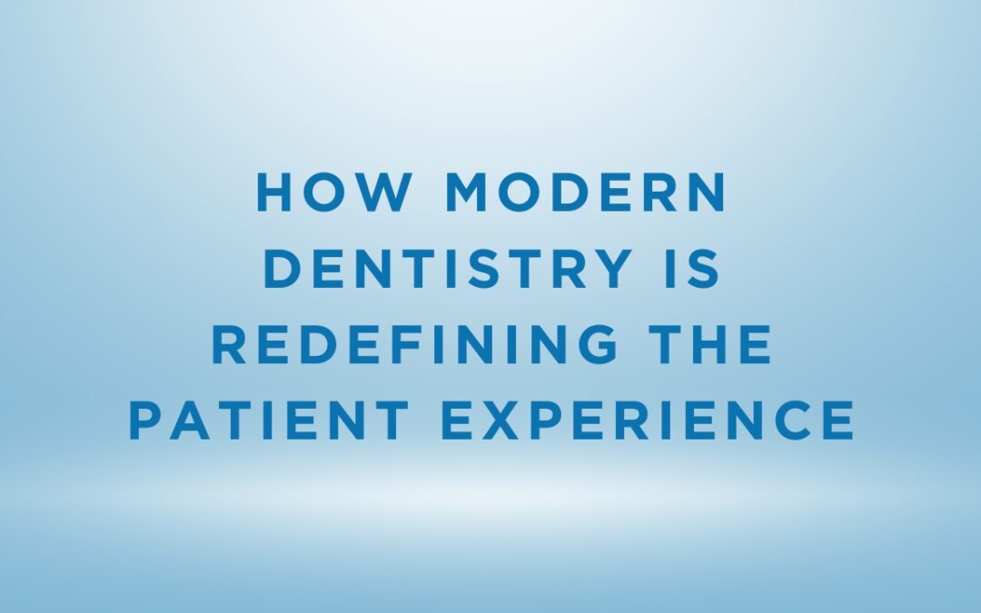 From Fear to Comfort: How Modern Dentistry Is Redefining the Patient Experience