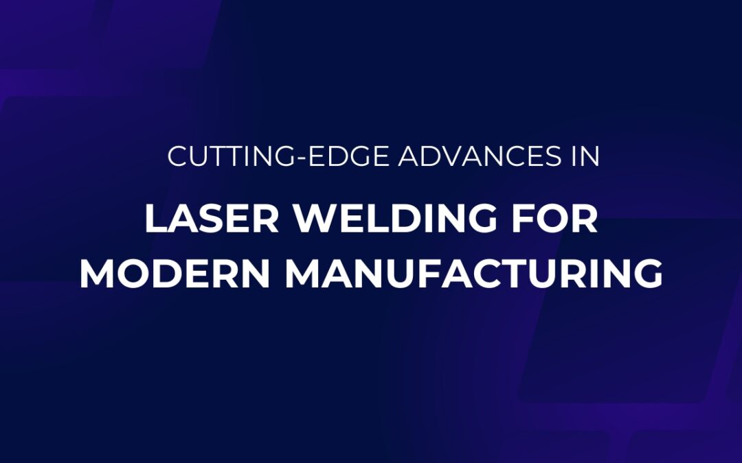 Cutting-Edge Advances in Laser Welding for Modern Manufacturing