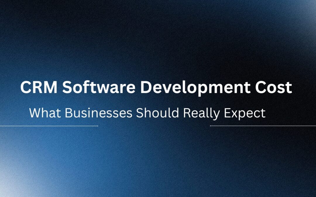 CRM Software Development Cost: What Businesses Should Really Expect