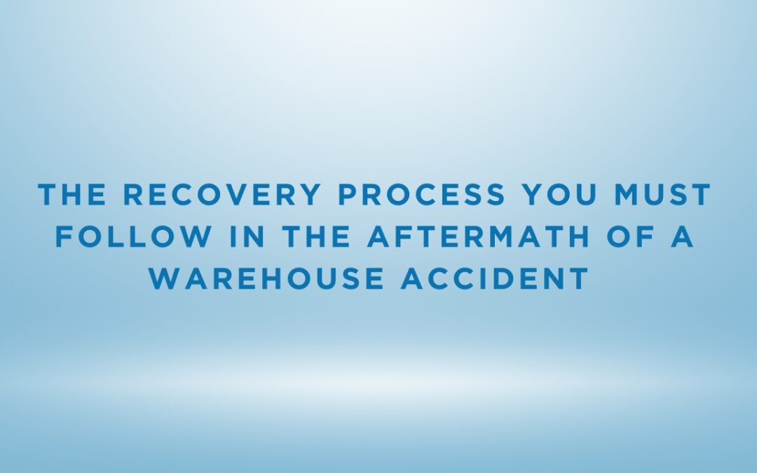 The Recovery Process You Must Follow In The Aftermath Of A Warehouse Accident