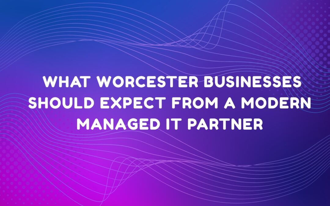 What Worcester Businesses Should Expect from a Modern Managed IT Partner
