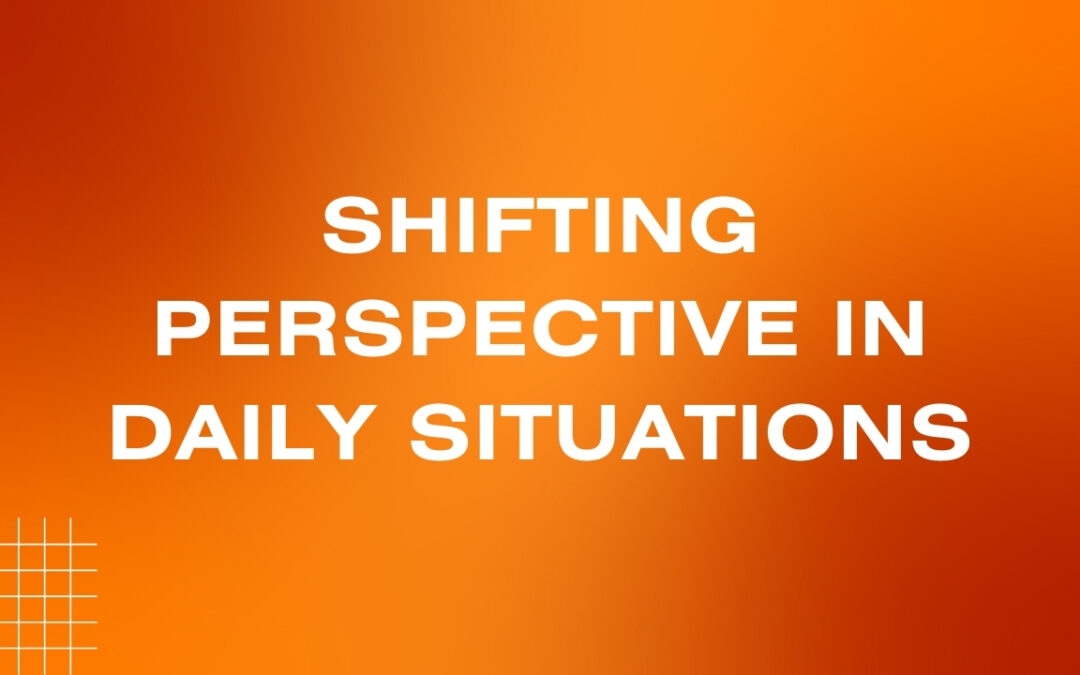 Shifting Perspective In Daily Situations